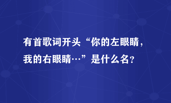 有首歌词开头“你的左眼睛，我的右眼睛…”是什么名？