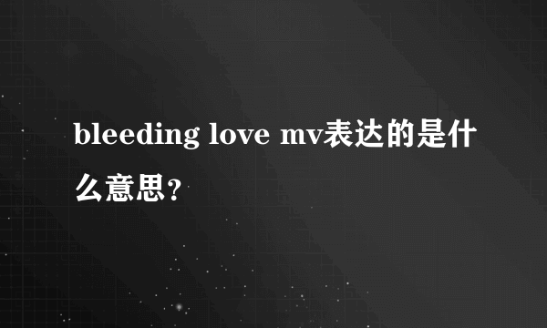 bleeding love mv表达的是什么意思？