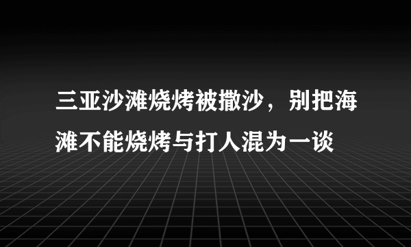 三亚沙滩烧烤被撒沙，别把海滩不能烧烤与打人混为一谈