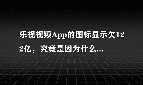 乐视视频App的图标显示欠122亿，究竟是因为什么而欠下的？