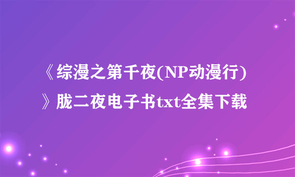 《综漫之第千夜(NP动漫行)》胧二夜电子书txt全集下载