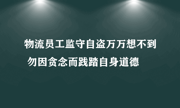 物流员工监守自盗万万想不到 勿因贪念而践踏自身道德