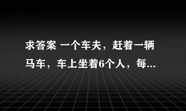 求答案 一个车夫，赶着一辆马车，车上坐着6个人，每个人背着6个袋，每个袋里装6只大猫，每 求答案