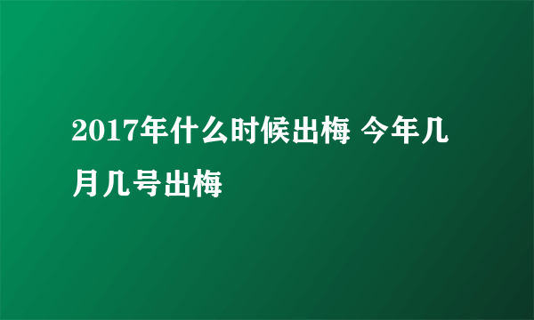 2017年什么时候出梅 今年几月几号出梅