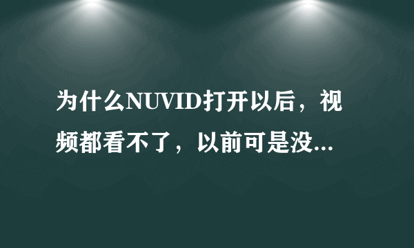 为什么NUVID打开以后，视频都看不了，以前可是没限制的，现在视频窗口打开以后，都是黑屏，不能操作了，