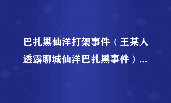 巴扎黑仙洋打架事件（王某人透露聊城仙洋巴扎黑事件）-飞外网