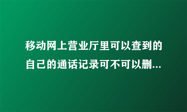 移动网上营业厅里可以查到的自己的通话记录可不可以删?怎么删?