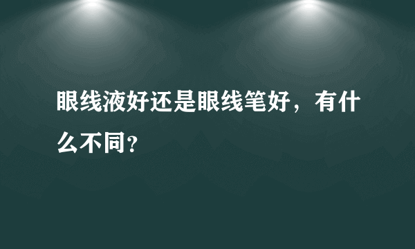 眼线液好还是眼线笔好，有什么不同？