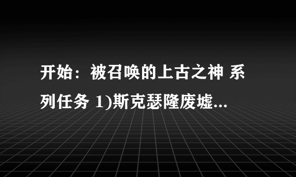 开始：被召唤的上古之神 系列任务 1)斯克瑟隆废墟.2.3.4.5.6.7)阻止黑暗教团 哪里接任务开始？BL