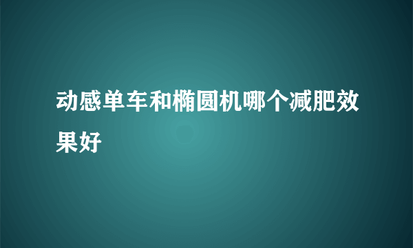 动感单车和椭圆机哪个减肥效果好