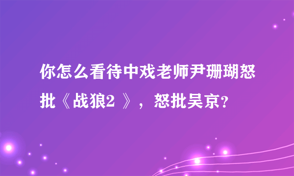 你怎么看待中戏老师尹珊瑚怒批《战狼2 》，怒批吴京？