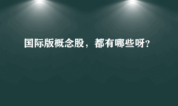 国际版概念股，都有哪些呀？