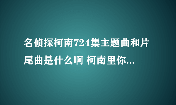 名侦探柯南724集主题曲和片尾曲是什么啊 柯南里你觉得最好听的歌有哪些啊???????