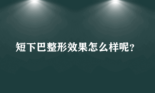 短下巴整形效果怎么样呢？