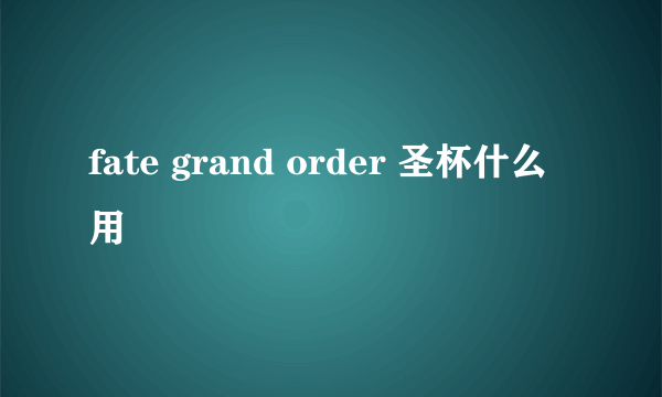 fate grand order 圣杯什么用