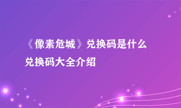 《像素危城》兑换码是什么 兑换码大全介绍