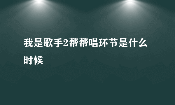 我是歌手2帮帮唱环节是什么时候