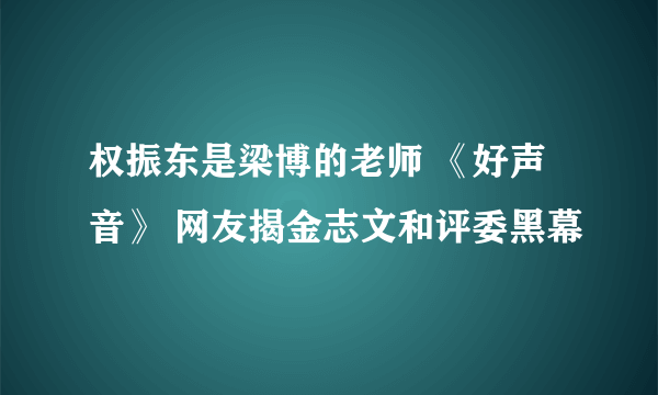 权振东是梁博的老师 《好声音》 网友揭金志文和评委黑幕