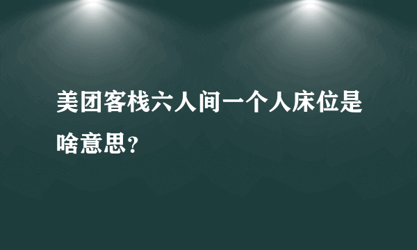 美团客栈六人间一个人床位是啥意思？