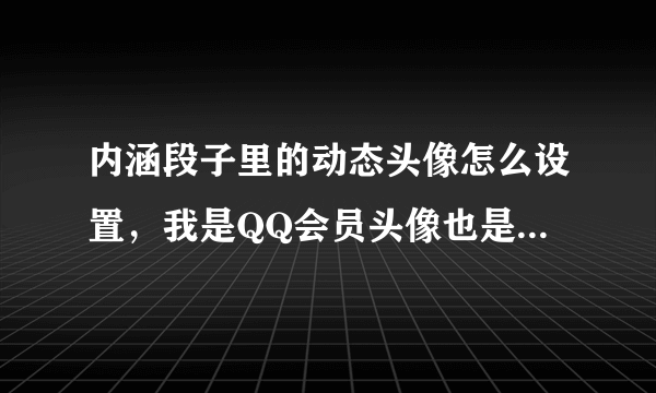 内涵段子里的动态头像怎么设置，我是QQ会员头像也是动态的，听说只用QQ登录但是没用啊！用没高手告知下