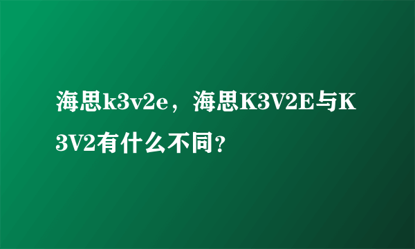 海思k3v2e，海思K3V2E与K3V2有什么不同？