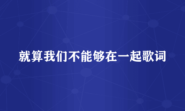 就算我们不能够在一起歌词