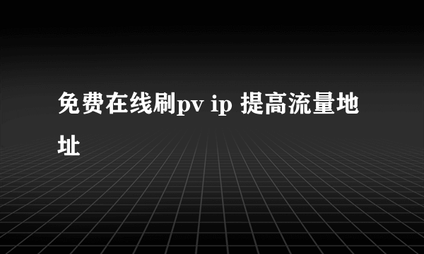 免费在线刷pv ip 提高流量地址