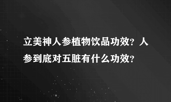 立美神人参植物饮品功效？人参到底对五脏有什么功效？