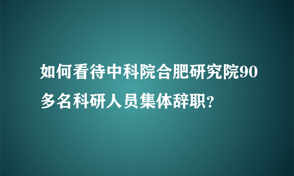 如何看待中科院合肥研究院90多名科研人员集体辞职？