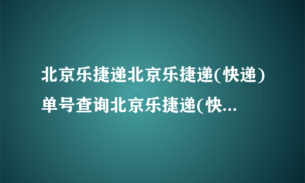 北京乐捷递北京乐捷递(快递)单号查询北京乐捷递(快递)单号查询LJD000030719谁方便帮我查下啊