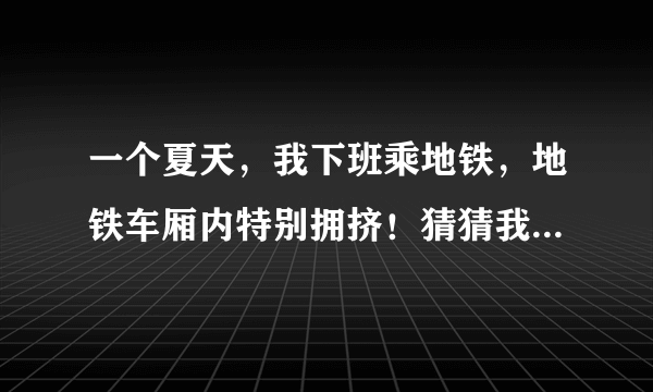 一个夏天，我下班乘地铁，地铁车厢内特别拥挤！猜猜我为什么喜欢？