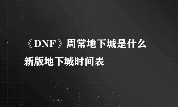 《DNF》周常地下城是什么 新版地下城时间表