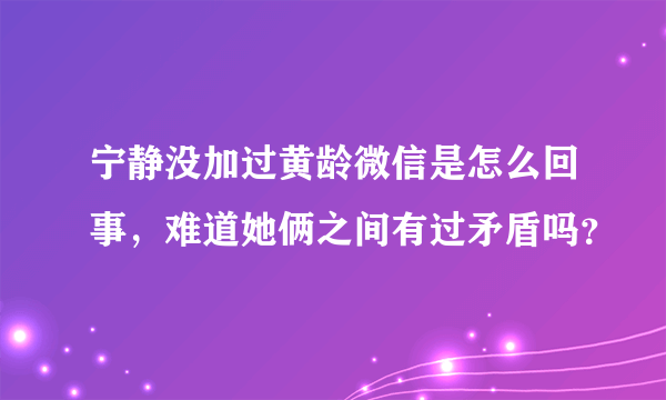 宁静没加过黄龄微信是怎么回事，难道她俩之间有过矛盾吗？