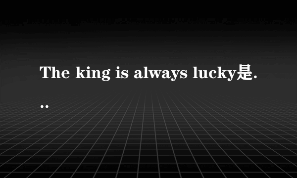 The king is always lucky是什么意思?据说是个脑筋急转弯