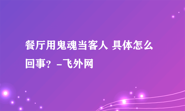 餐厅用鬼魂当客人 具体怎么回事？-飞外网