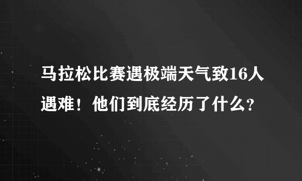 马拉松比赛遇极端天气致16人遇难！他们到底经历了什么？