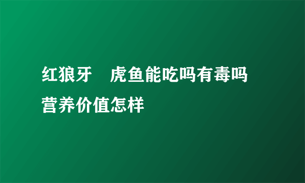 红狼牙鰕虎鱼能吃吗有毒吗 营养价值怎样