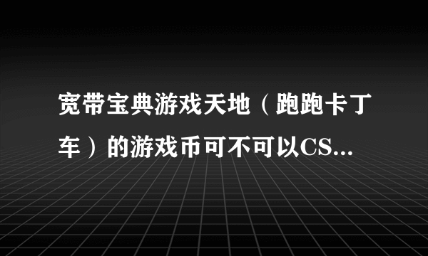 宽带宝典游戏天地（跑跑卡丁车）的游戏币可不可以CSOL用呢？？？？