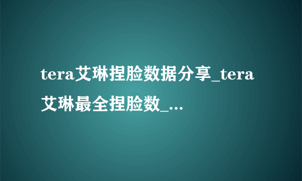 tera艾琳捏脸数据分享_tera艾琳最全捏脸数_最漂亮的艾琳捏脸数据