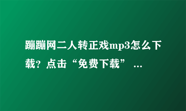 蹦蹦网二人转正戏mp3怎么下载？点击“免费下载” 下载不了 求指点