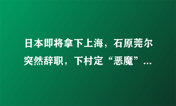 日本即将拿下上海，石原莞尔突然辞职，下村定“恶魔”终于出现