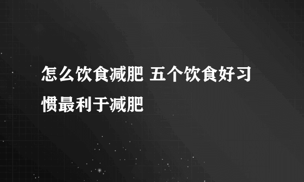 怎么饮食减肥 五个饮食好习惯最利于减肥