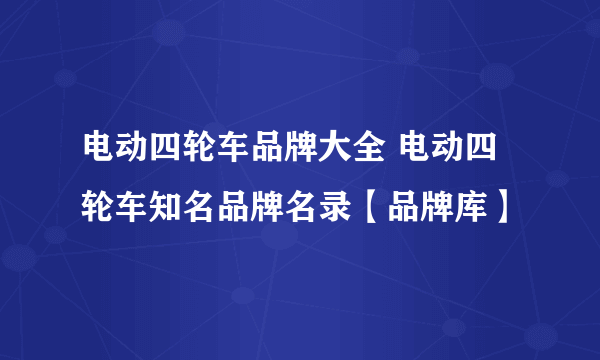 电动四轮车品牌大全 电动四轮车知名品牌名录【品牌库】