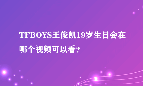 TFBOYS王俊凯19岁生日会在哪个视频可以看？