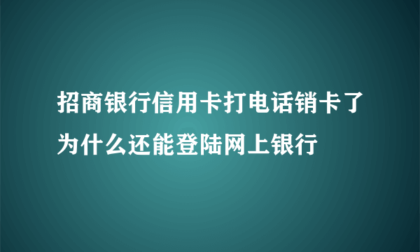 招商银行信用卡打电话销卡了为什么还能登陆网上银行