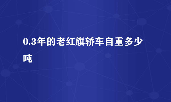 0.3年的老红旗轿车自重多少吨