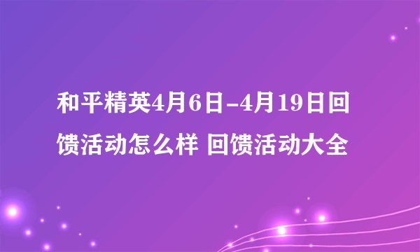 和平精英4月6日-4月19日回馈活动怎么样 回馈活动大全