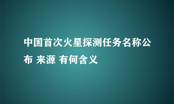 中国首次火星探测任务名称公布 来源 有何含义