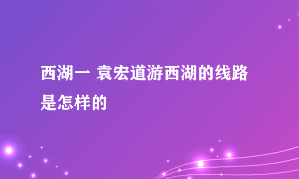 西湖一 袁宏道游西湖的线路是怎样的