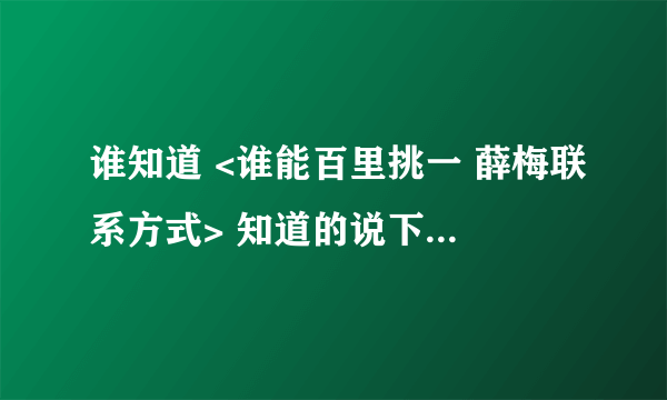 谁知道 <谁能百里挑一 薛梅联系方式> 知道的说下 谢谢！！！